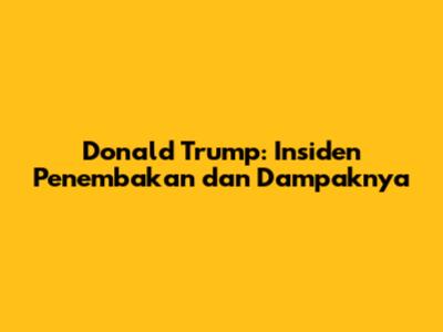 Donald Trump: Insiden Penembakan dan Dampaknya