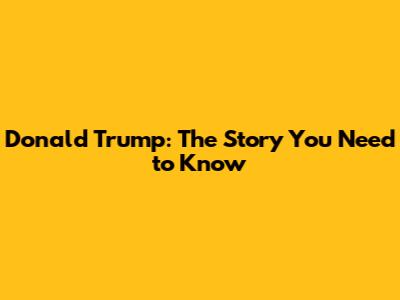 Donald Trump: The Story You Need to Know