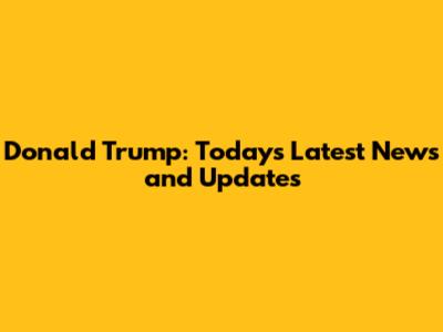 Donald Trump: Today's Latest News and Updates