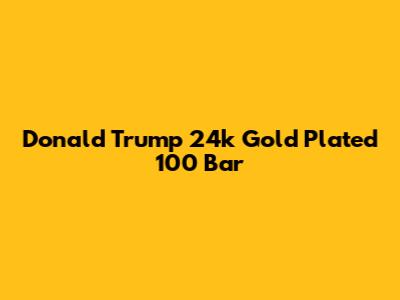 Donald Trump 24k Gold Plated 100 Bar