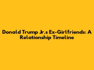 Donald Trump Jr.'s Ex-Girlfriends: A Relationship Timeline