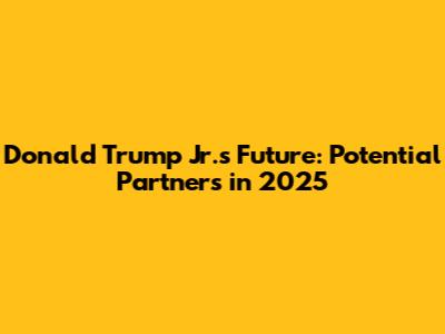 Donald Trump Jr.'s Future: Potential Partners in 2025