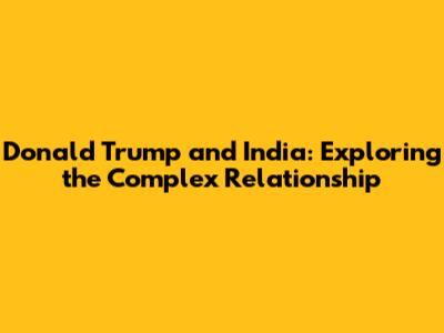 Donald Trump and India: Exploring the Complex Relationship