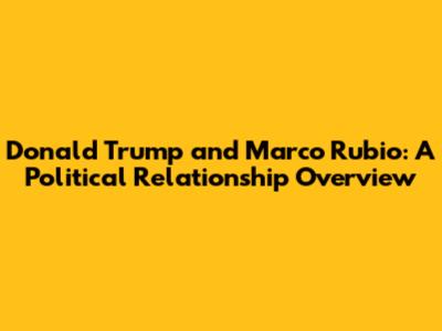 Donald Trump and Marco Rubio: A Political Relationship Overview