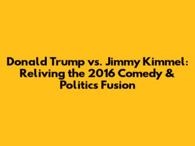 Donald Trump vs. Jimmy Kimmel: Reliving the 2016 Comedy & Politics Fusion