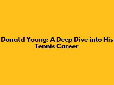 Donald Young: A Deep Dive into His Tennis Career