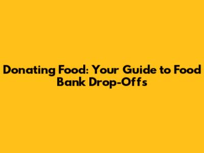 Donating Food: Your Guide to Food Bank Drop-Offs