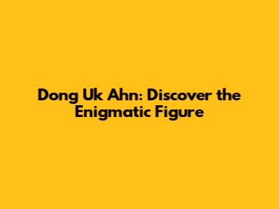 Dong Uk Ahn: Discover the Enigmatic Figure