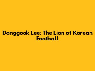 Donggook Lee: The Lion of Korean Football