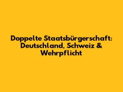 Doppelte Staatsbürgerschaft: Deutschland, Schweiz & Wehrpflicht