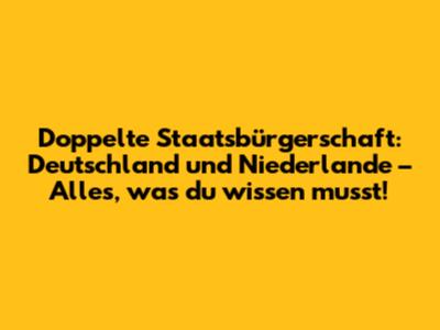 Doppelte Staatsbürgerschaft: Deutschland und Niederlande – Alles, was du wissen musst!