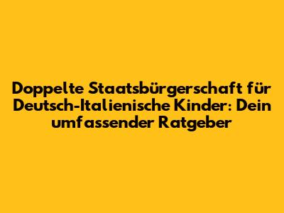 Doppelte Staatsbürgerschaft für Deutsch-Italienische Kinder: Dein umfassender Ratgeber