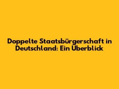 Doppelte Staatsbürgerschaft in Deutschland: Ein Überblick
