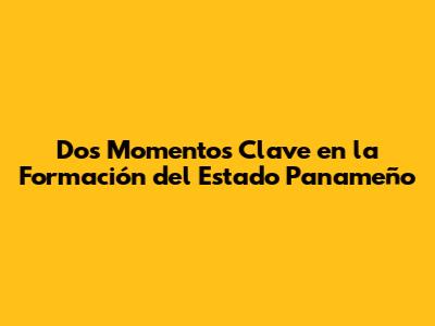 Dos Momentos Clave en la Formación del Estado Panameño