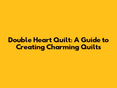 Double Heart Quilt: A Guide to Creating Charming Quilts