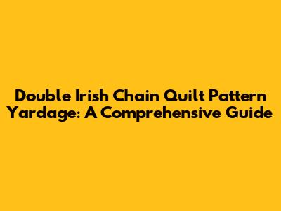 Double Irish Chain Quilt Pattern Yardage: A Comprehensive Guide