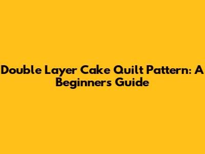 Double Layer Cake Quilt Pattern: A Beginner's Guide
