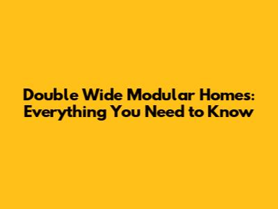 Double Wide Modular Homes: Everything You Need to Know