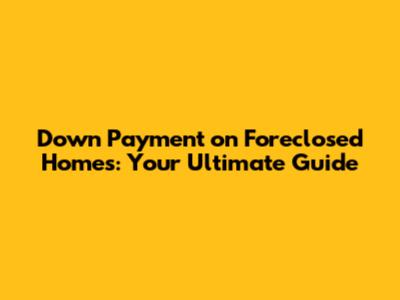Down Payment on Foreclosed Homes: Your Ultimate Guide