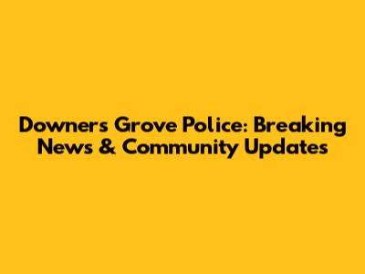 Downers Grove Police: Breaking News & Community Updates