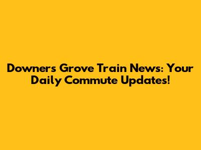 Downers Grove Train News: Your Daily Commute Updates!