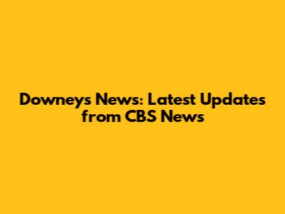 Downey's News: Latest Updates from CBS News