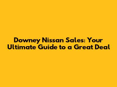 Downey Nissan Sales: Your Ultimate Guide to a Great Deal