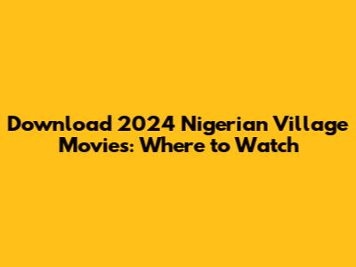Download 2024 Nigerian Village Movies: Where to Watch