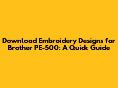 Download Embroidery Designs for Brother PE-500: A Quick Guide