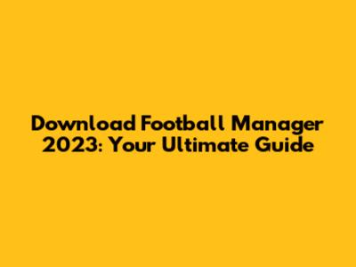 Download Football Manager 2023: Your Ultimate Guide