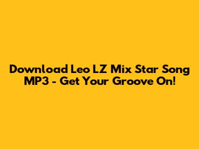 Download Leo LZ Mix Star Song MP3 - Get Your Groove On!