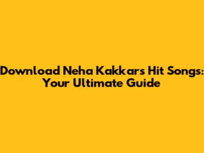 Download Neha Kakkar's Hit Songs: Your Ultimate Guide