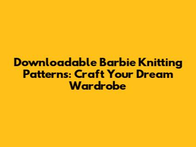 Downloadable Barbie Knitting Patterns: Craft Your Dream Wardrobe