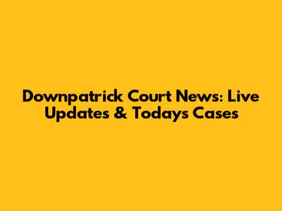 Downpatrick Court News: Live Updates & Today's Cases