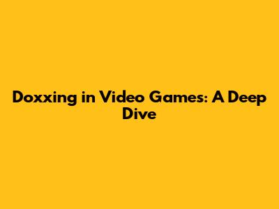 Doxxing in Video Games: A Deep Dive