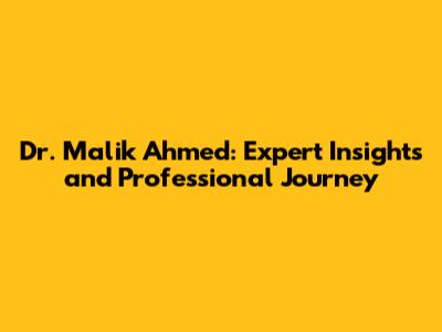 Dr. Malik Ahmed: Expert Insights and Professional Journey