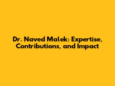 Dr. Naved Malek: Expertise, Contributions, and Impact