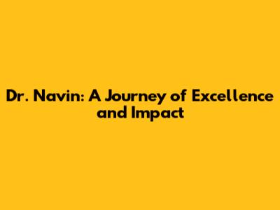 Dr. Navin: A Journey of Excellence and Impact