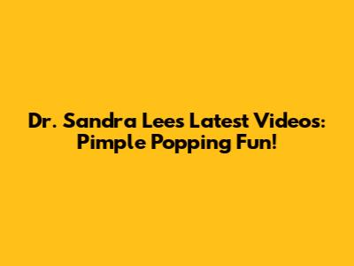 Dr. Sandra Lee's Latest Videos: Pimple Popping Fun!