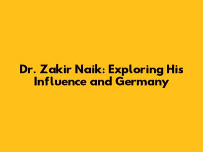 Dr. Zakir Naik: Exploring His Influence and Germany