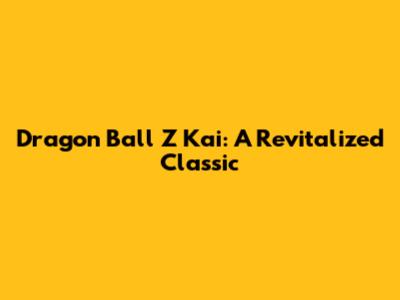Dragon Ball Z Kai: A Revitalized Classic