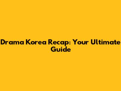 Drama Korea Recap: Your Ultimate Guide