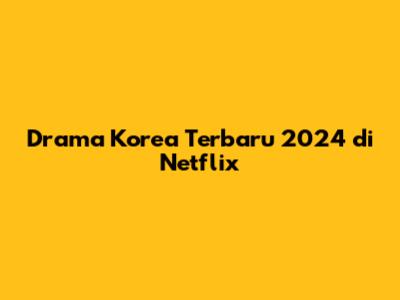 Drama Korea Terbaru 2024 di Netflix