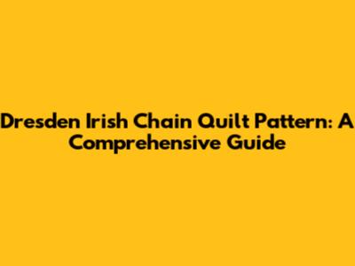 Dresden Irish Chain Quilt Pattern: A Comprehensive Guide