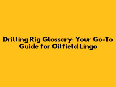 Drilling Rig Glossary: Your Go-To Guide for Oilfield Lingo