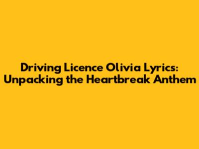 Driving Licence Olivia Lyrics: Unpacking the Heartbreak Anthem