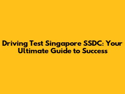 Driving Test Singapore SSDC: Your Ultimate Guide to Success