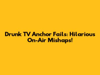 Drunk TV Anchor Fails: Hilarious On-Air Mishaps!