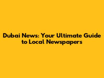 Dubai News: Your Ultimate Guide to Local Newspapers
