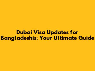 Dubai Visa Updates for Bangladeshis: Your Ultimate Guide